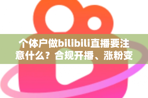 个体户做bilibili直播要注意什么?合规开播、涨粉变现全流程指南 个体户做bilibili直播要注意什么?合规开播、涨粉变现全流程指南