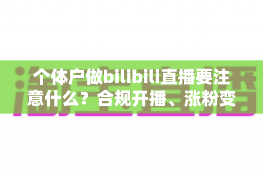 个体户做bilibili直播要注意什么?合规开播、涨粉变现全流程指南 个体户做bilibili直播要注意什么?合规开播、涨粉变现全流程指南