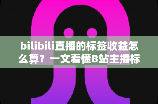 bilibili直播的标签收益怎么算?一文看懂B站主播标签收益规则与提升技巧 bilibili直播的标签收益怎么算?一文看懂B站主播标签收益规则与提升技巧