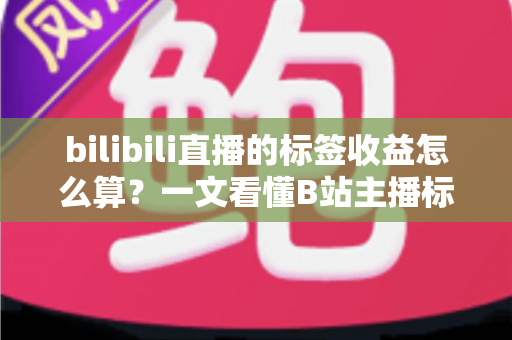 bilibili直播的标签收益怎么算?一文看懂B站主播标签收益规则与提升技巧 bilibili直播的标签收益怎么算?一文看懂B站主播标签收益规则与提升技巧