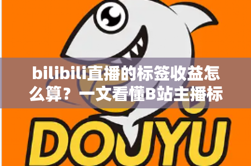 bilibili直播的标签收益怎么算？一文看懂B站主播标签收益规则与提升技巧