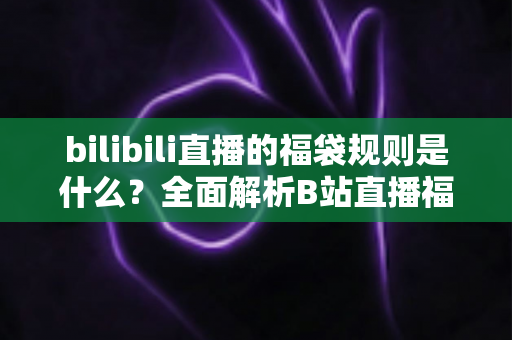 bilibili直播的福袋规则是什么？全面解析B站直播福袋玩法、参与条件与中奖技巧