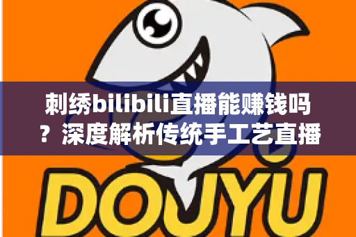 刺绣bilibili直播能赚钱吗?深度解析传统手工艺直播变现的机遇与路径 刺绣bilibili直播能赚钱吗?深度解析传统手工艺直播变现的机遇与路径