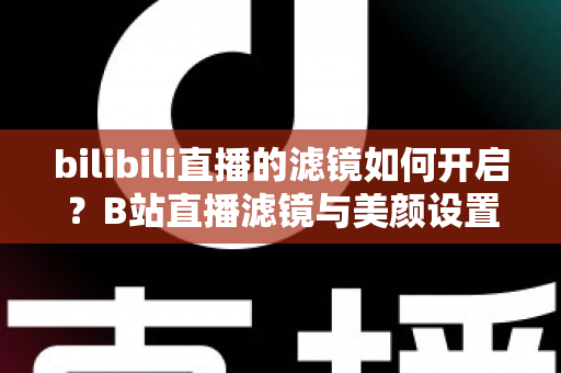 bilibili直播的滤镜如何开启?B站直播滤镜与美颜设置全攻略,新手主播必看教程 bilibili直播的滤镜如何开启?B站直播滤镜与美颜设置全攻略,新手主播必看教程