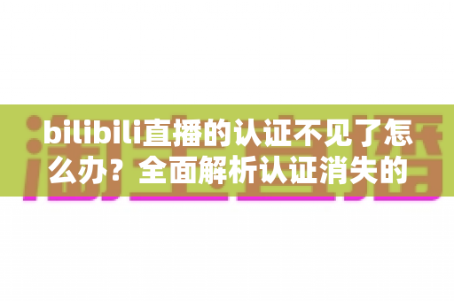 bilibili直播的认证不见了怎么办?全面解析认证消失的原因与快速恢复认证的实用指南 bilibili直播的认证不见了怎么办?全面解析认证消失的原因与快速恢复认证的实用指南