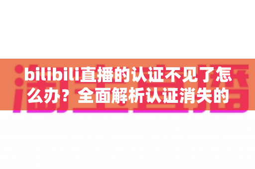 bilibili直播的认证不见了怎么办？全面解析认证消失的原因与快速恢复认证的实用指南