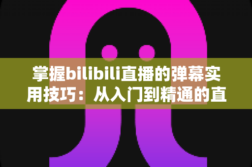 掌握bilibili直播的弹幕实用技巧：从入门到精通的直播互动全攻略