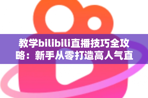 教学bilibili直播技巧全攻略:新手从零打造高人气直播间的实战指南 教学bilibili直播技巧全攻略:新手从零打造高人气直播间的实战指南