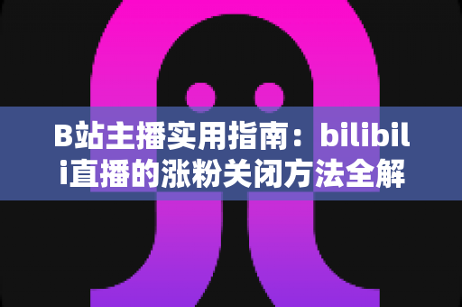 B站主播实用指南:bilibili直播的涨粉关闭方法全解析,轻松打造清爽直播间 B站主播实用指南:bilibili直播的涨粉关闭方法全解析,轻松打造清爽直播间