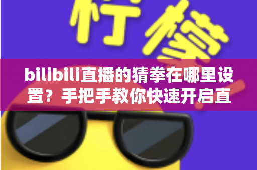 bilibili直播的猜拳在哪里设置?手把手教你快速开启直播间猜拳互动玩法 bilibili直播的猜拳在哪里设置?手把手教你快速开启直播间猜拳互动玩法