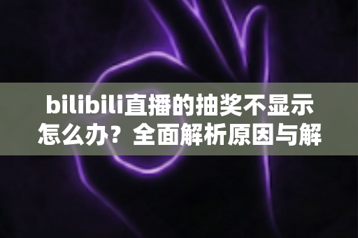 bilibili直播的抽奖不显示怎么办？全面解析原因与解决方法，助你轻松参与直播互动