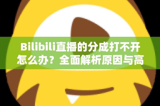 Bilibili直播的分成打不开怎么办？全面解析原因与高效解决方案