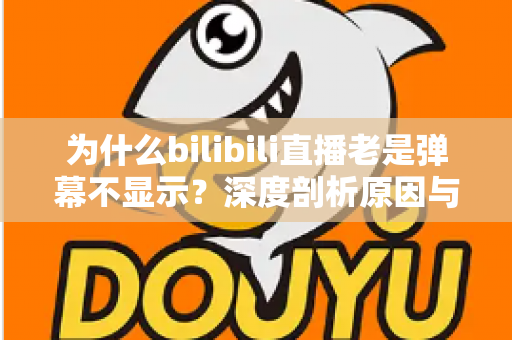 为什么bilibili直播老是弹幕不显示?深度剖析原因与一站式解决指南 为什么bilibili直播老是弹幕不显示?深度剖析原因与一站式解决指南