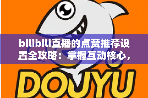 bilibili直播的点赞推荐设置全攻略:掌握互动核心,让直播间人气飞速增长的实用指南 bilibili直播的点赞推荐设置全攻略:掌握互动核心,让直播间人气飞速增长的实用指南