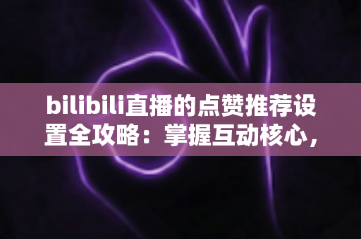 bilibili直播的点赞推荐设置全攻略:掌握互动核心,让直播间人气飞速增长的实用指南 bilibili直播的点赞推荐设置全攻略:掌握互动核心,让直播间人气飞速增长的实用指南