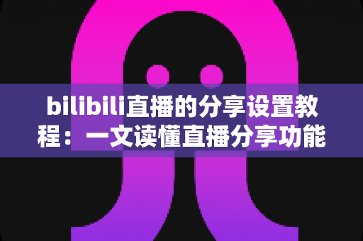 bilibili直播的分享设置教程:一文读懂直播分享功能,快速提升直播间人气与曝光度 bilibili直播的分享设置教程:一文读懂直播分享功能,快速提升直播间人气与曝光度