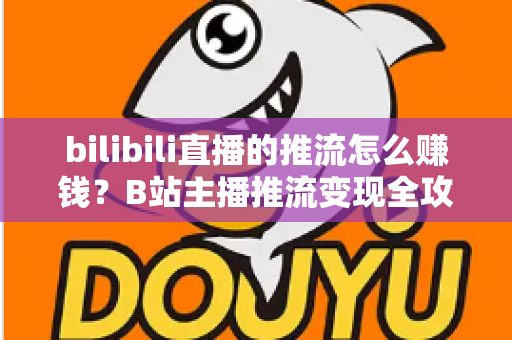 bilibili直播的推流怎么赚钱?B站主播推流变现全攻略与实用技巧大揭秘 bilibili直播的推流怎么赚钱?B站主播推流变现全攻略与实用技巧大揭秘