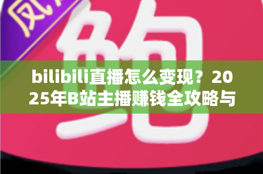 bilibili直播怎么变现?2025年B站主播赚钱全攻略与实战技巧详解 bilibili直播怎么变现?2025年B站主播赚钱全攻略与实战技巧详解