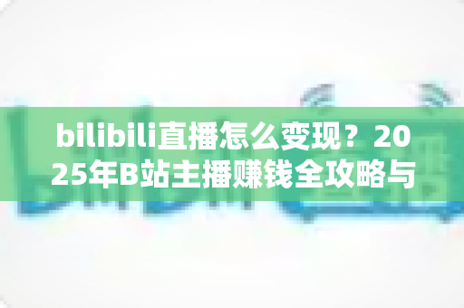 bilibili直播怎么变现？2025年B站主播赚钱全攻略与实战技巧详解