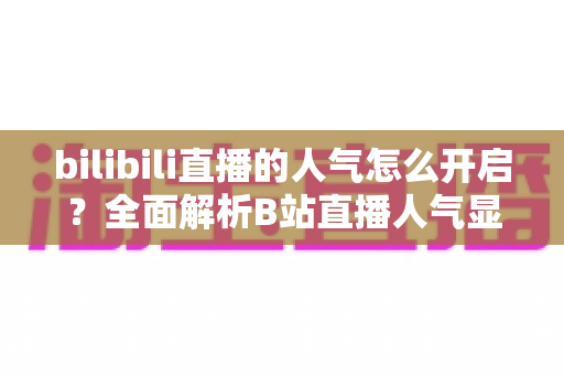 bilibili直播的人气怎么开启?全面解析B站直播人气显示与提升攻略 bilibili直播的人气怎么开启?全面解析B站直播人气显示与提升攻略