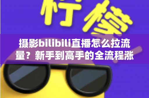 摄影bilibili直播怎么拉流量？新手到高手的全流程涨粉实操指南