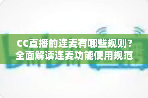 CC直播的连麦有哪些规则?全面解读连麦功能使用规范、注意事项与实用技巧,助你合规开播不踩雷 CC直播的连麦有哪些规则?全面解读连麦功能使用规范、注意事项与实用技巧,助你合规开播不踩雷