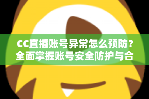 CC直播账号异常怎么预防?全面掌握账号安全防护与合规使用实用指南 CC直播账号异常怎么预防?全面掌握账号安全防护与合规使用实用指南