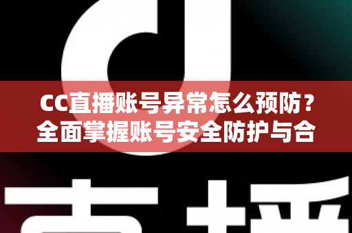 CC直播账号异常怎么预防?全面掌握账号安全防护与合规使用实用指南 CC直播账号异常怎么预防?全面掌握账号安全防护与合规使用实用指南
