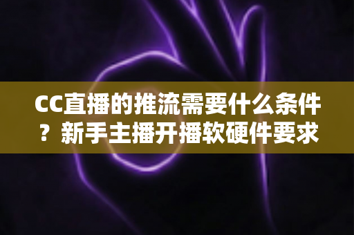 CC直播的推流需要什么条件？新手主播开播软硬件要求与设置步骤全解析