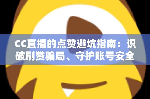 CC直播的点赞避坑指南：识破刷赞骗局、守护账号安全、稳步提升直播间真实人气的全方位攻略