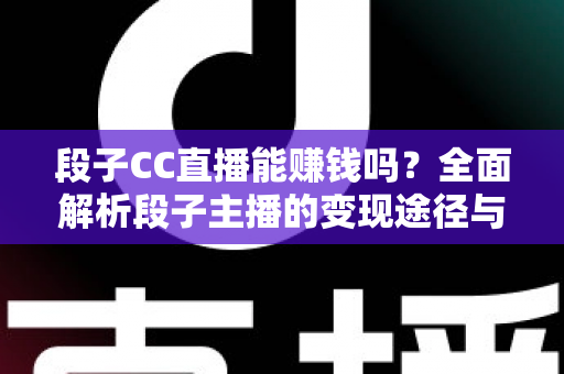 段子CC直播能赚钱吗?全面解析段子主播的变现途径与实战指南 段子CC直播能赚钱吗?全面解析段子主播的变现途径与实战指南