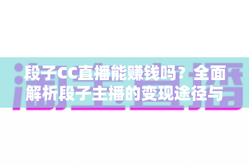 段子CC直播能赚钱吗?全面解析段子主播的变现途径与实战指南 段子CC直播能赚钱吗?全面解析段子主播的变现途径与实战指南
