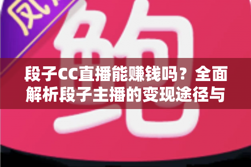 段子CC直播能赚钱吗?全面解析段子主播的变现途径与实战指南 段子CC直播能赚钱吗?全面解析段子主播的变现途径与实战指南