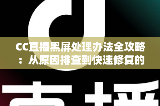 CC直播黑屏处理办法全攻略:从原因排查到快速修复的实用指南 CC直播黑屏处理办法全攻略:从原因排查到快速修复的实用指南