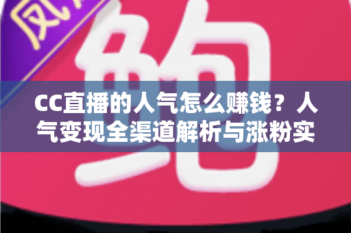 CC直播的人气怎么赚钱?人气变现全渠道解析与涨粉实战攻略 CC直播的人气怎么赚钱?人气变现全渠道解析与涨粉实战攻略