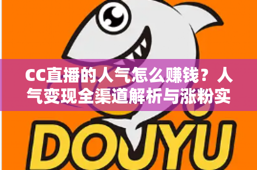 CC直播的人气怎么赚钱?人气变现全渠道解析与涨粉实战攻略 CC直播的人气怎么赚钱?人气变现全渠道解析与涨粉实战攻略