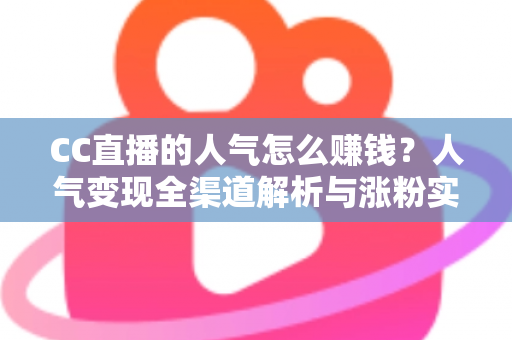 CC直播的人气怎么赚钱?人气变现全渠道解析与涨粉实战攻略 CC直播的人气怎么赚钱?人气变现全渠道解析与涨粉实战攻略