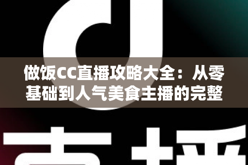 做饭CC直播攻略大全:从零基础到人气美食主播的完整实战指南 做饭CC直播攻略大全:从零基础到人气美食主播的完整实战指南