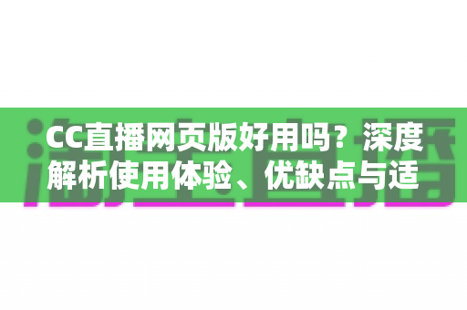 CC直播网页版好用吗?深度解析使用体验、优缺点与适用人群,看完再决定 CC直播网页版好用吗?深度解析使用体验、优缺点与适用人群,看完再决定