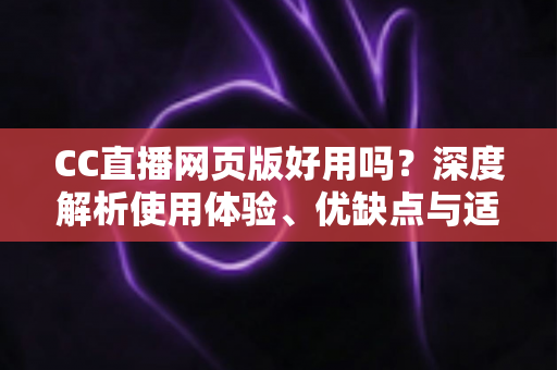 CC直播网页版好用吗?深度解析使用体验、优缺点与适用人群,看完再决定 CC直播网页版好用吗?深度解析使用体验、优缺点与适用人群,看完再决定