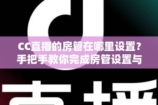 CC直播的房管在哪里设置?手把手教你完成房管设置与直播管理 CC直播的房管在哪里设置?手把手教你完成房管设置与直播管理