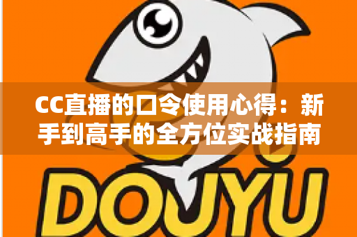 CC直播的口令使用心得：新手到高手的全方位实战指南