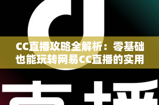 CC直播攻略全解析:零基础也能玩转网易CC直播的实用指南 CC直播攻略全解析:零基础也能玩转网易CC直播的实用指南