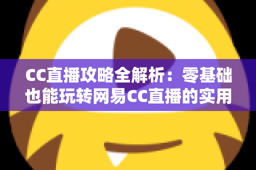 CC直播攻略全解析:零基础也能玩转网易CC直播的实用指南 CC直播攻略全解析:零基础也能玩转网易CC直播的实用指南