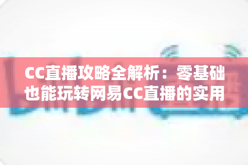 CC直播攻略全解析:零基础也能玩转网易CC直播的实用指南 CC直播攻略全解析:零基础也能玩转网易CC直播的实用指南