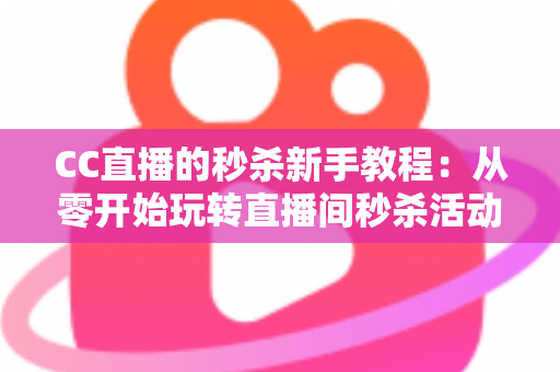 CC直播的秒杀新手教程:从零开始玩转直播间秒杀活动的完整实战攻略 CC直播的秒杀新手教程:从零开始玩转直播间秒杀活动的完整实战攻略