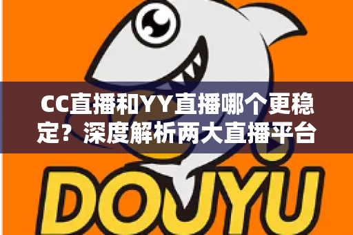 CC直播和YY直播哪个更稳定？深度解析两大直播平台稳定性表现，帮你选出更靠谱的观看选择