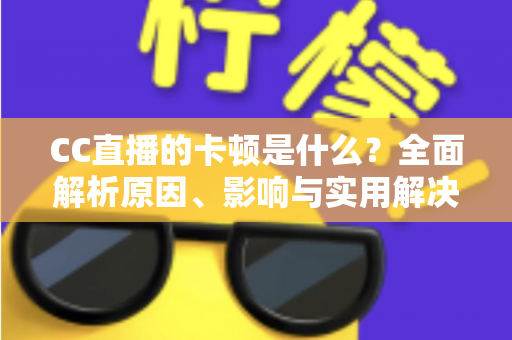 CC直播的卡顿是什么？全面解析原因、影响与实用解决方案