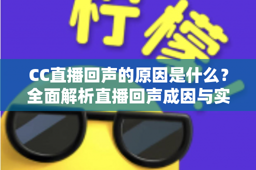 CC直播回声的原因是什么?全面解析直播回声成因与实用解决方案 CC直播回声的原因是什么?全面解析直播回声成因与实用解决方案