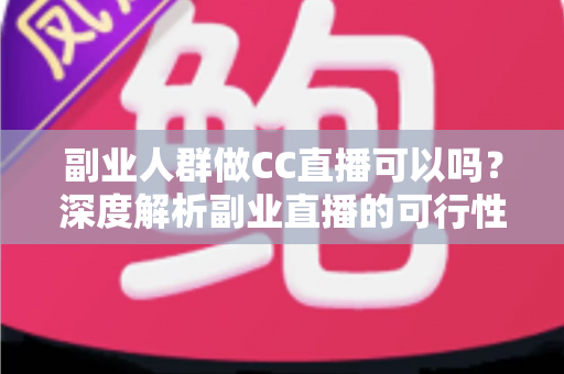 副业人群做CC直播可以吗?深度解析副业直播的可行性、收益模式与零基础入门全攻略 副业人群做CC直播可以吗?深度解析副业直播的可行性、收益模式与零基础入门全攻略
